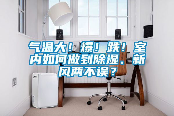 氣溫大！爆！跌！室內如何做到除濕、新風(fēng)兩不誤？