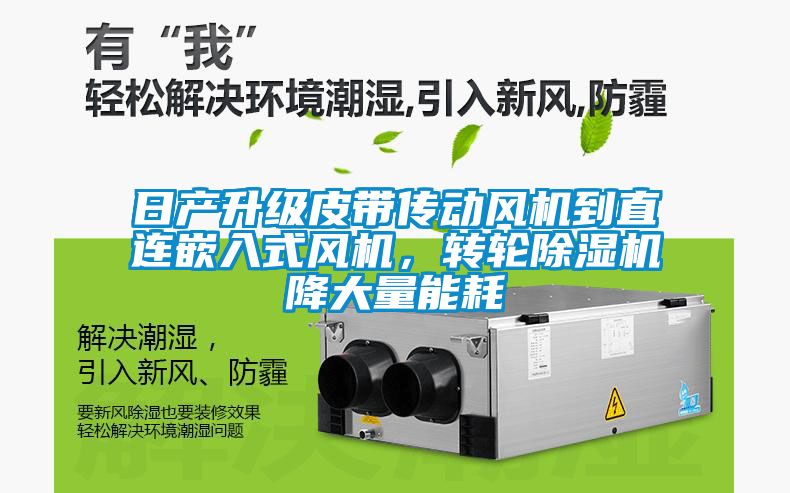 日產(chǎn)升級皮帶傳動(dòng)風(fēng)機到直連嵌入式風(fēng)機，轉輪除濕機降大量能耗