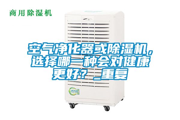空氣凈化器或除濕機，選擇哪一種會(huì )對健康更好？_重復