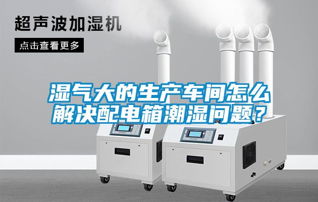 濕氣大的生產(chǎn)車(chē)間怎么解決配電箱潮濕問(wèn)題？