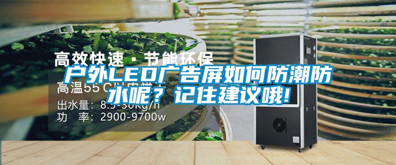 戶(hù)外LED廣告屏如何防潮防水呢？記住建議哦!