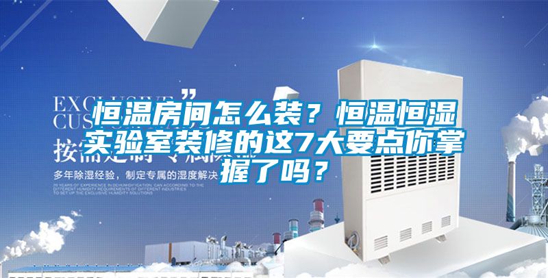 恒溫房間怎么裝？恒溫恒濕實(shí)驗室裝修的這7大要點(diǎn)你掌握了嗎？