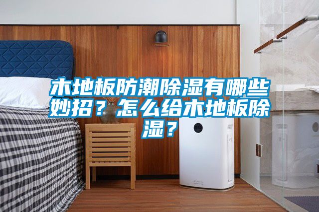 木地板防潮除濕有哪些妙招？怎么給木地板除濕？