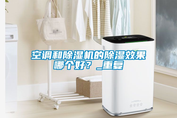 空調和除濕機的除濕效果哪個(gè)好？_重復