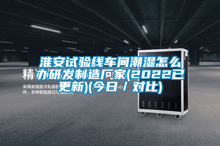 淮安試驗線(xiàn)車(chē)間潮濕怎么辦研發(fā)制造廠(chǎng)家(2022已更新)(今日／對比)