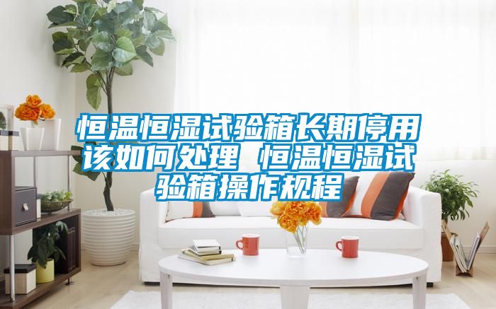 恒溫恒濕試驗箱長(cháng)期停用該如何處理 恒溫恒濕試驗箱操作規程