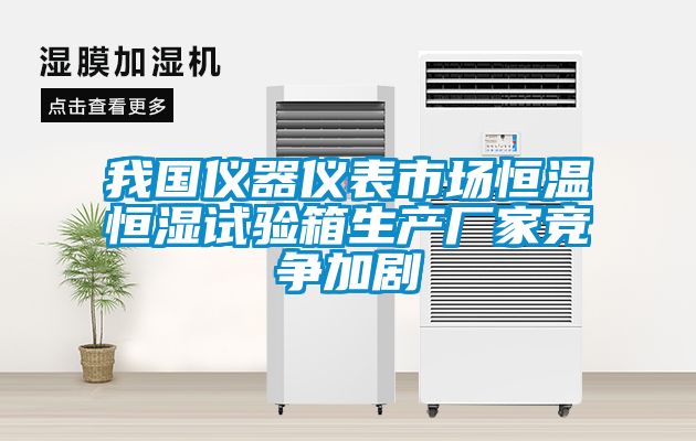 我國儀器儀表市場(chǎng)恒溫恒濕試驗箱生產(chǎn)廠(chǎng)家競爭加劇