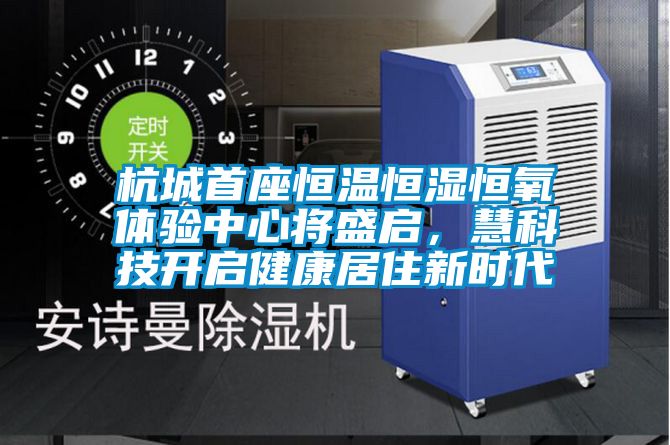 杭城首座恒溫恒濕恒氧體驗中心將盛啟，慧科技開(kāi)啟健康居住新時(shí)代