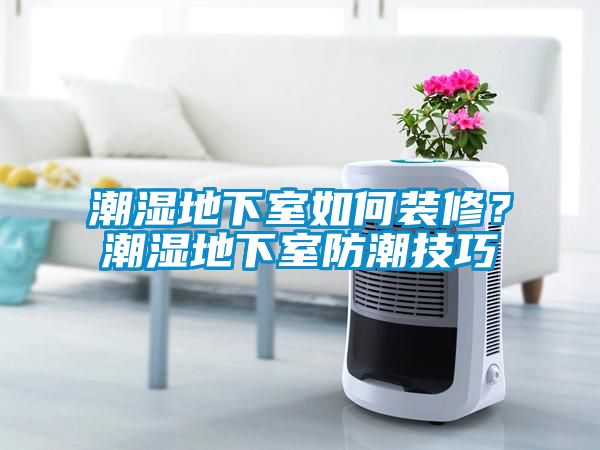 潮濕地下室如何裝修？潮濕地下室防潮技巧