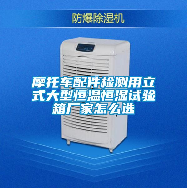 摩托車(chē)配件檢測用立式大型恒溫恒濕試驗箱廠(chǎng)家怎么選