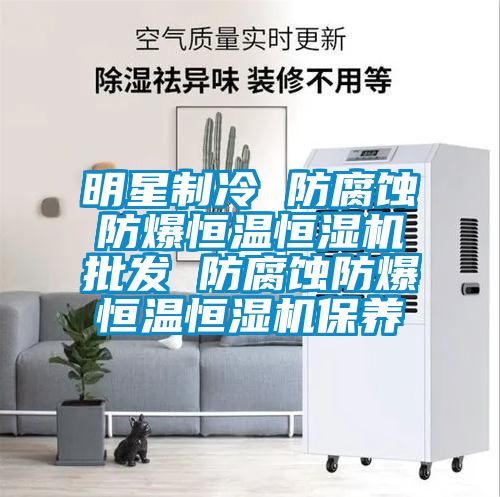 明星制冷 防腐蝕防爆恒溫恒濕機批發(fā) 防腐蝕防爆恒溫恒濕機保養