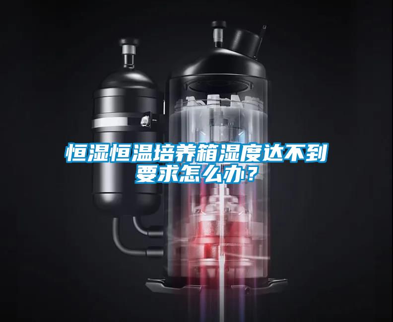 恒濕恒溫培養箱濕度達不到要求怎么辦？