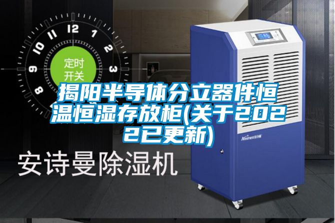 揭陽(yáng)半導體分立器件恒溫恒濕存放柜(關(guān)于2022已更新)