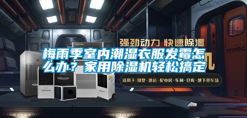 梅雨季室內潮濕衣服發(fā)霉怎么辦？家用除濕機輕松搞定