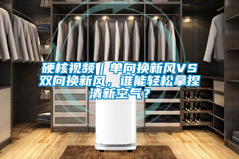 硬核視頻｜單向換新風(fēng)VS雙向換新風(fēng)，誰(shuí)能輕松拿捏清新空氣？