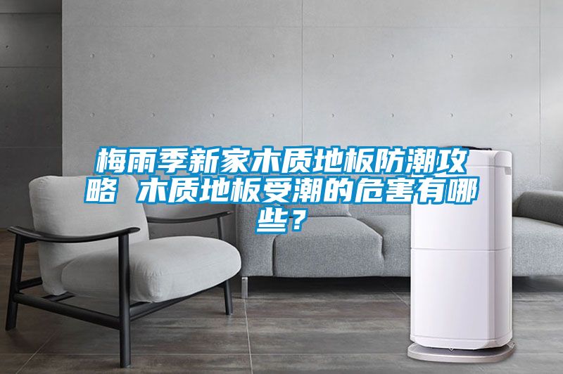 梅雨季新家木質(zhì)地板防潮攻略 木質(zhì)地板受潮的危害有哪些？
