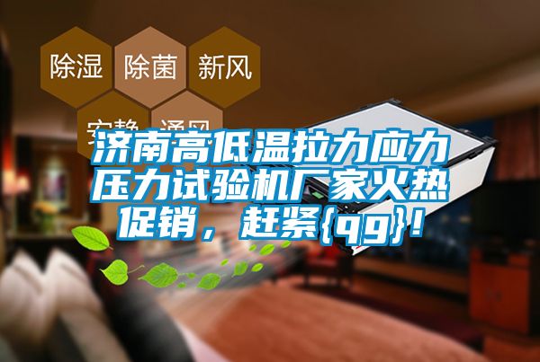 濟南高低溫拉力應力壓力試驗機廠(chǎng)家火熱促銷(xiāo)，趕緊{qg}！