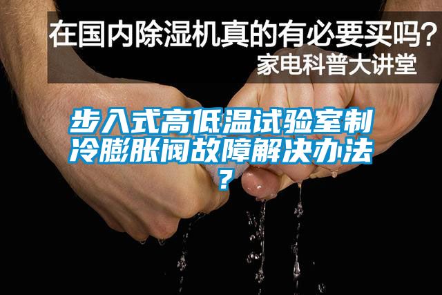 步入式高低溫試驗室制冷膨脹閥故障解決辦法？
