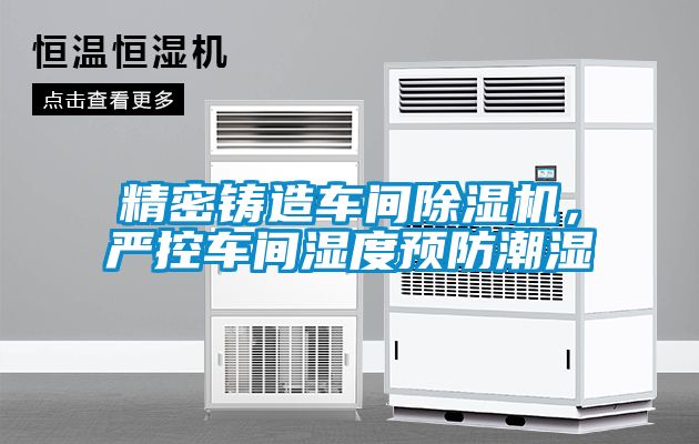 精密鑄造車(chē)間除濕機，嚴控車(chē)間濕度預防潮濕