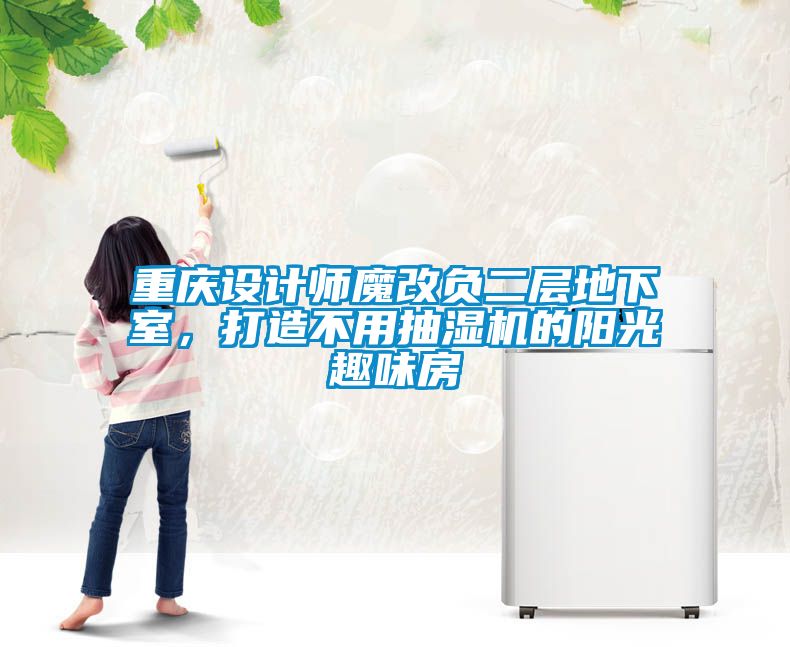 重慶設計師魔改負二層地下室，打造不用抽濕機的陽(yáng)光趣味房