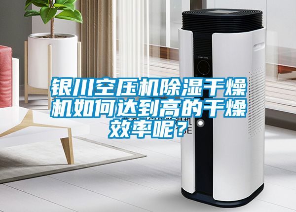 銀川空壓機除濕干燥機如何達到高的干燥效率呢？