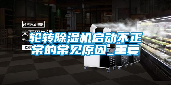 輪轉除濕機啟動(dòng)不正常的常見(jiàn)原因_重復