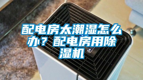 配電房太潮濕怎么辦？配電房用除濕機
