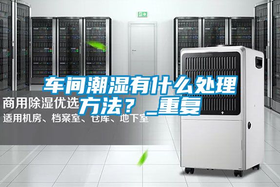 車(chē)間潮濕有什么處理方法？_重復