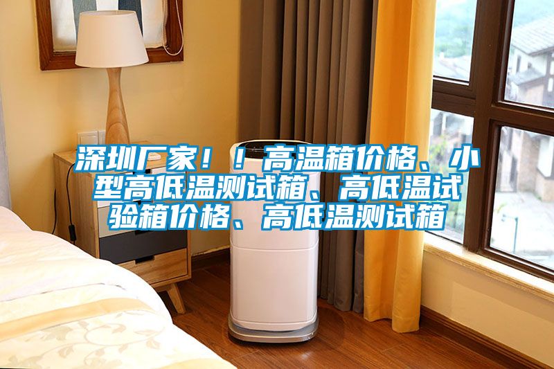 深圳廠(chǎng)家??！高溫箱價(jià)格、小型高低溫測試箱、高低溫試驗箱價(jià)格、高低溫測試箱