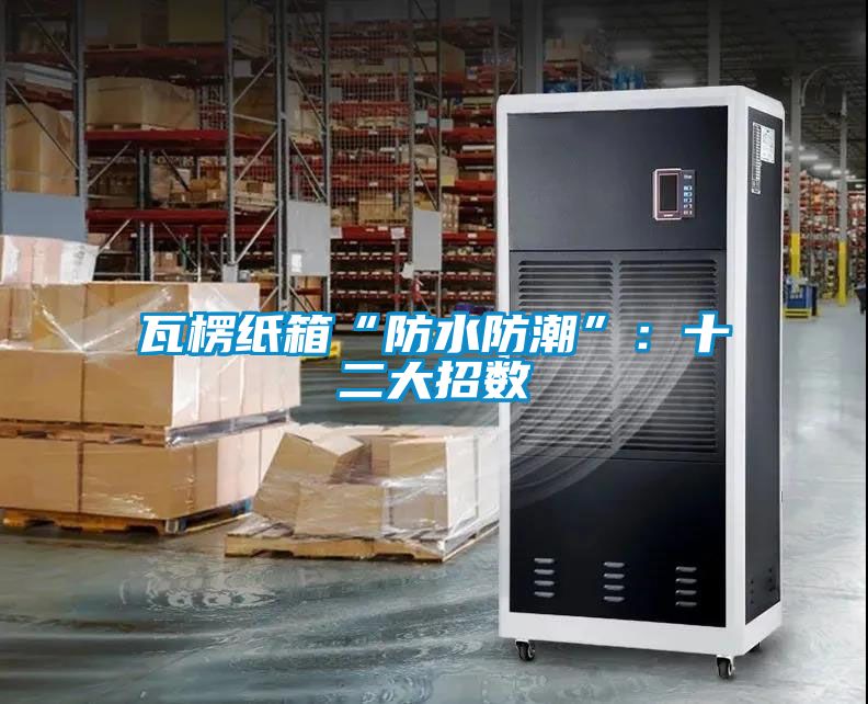瓦楞紙箱“防水防潮”：十二大招數