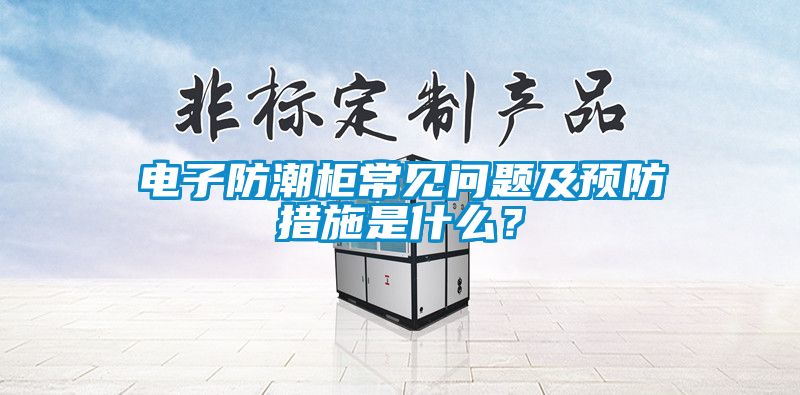 電子防潮柜常見(jiàn)問(wèn)題及預防措施是什么？
