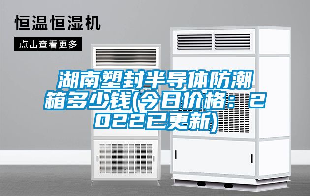 湖南塑封半導體防潮箱多少錢(qián)(今日價(jià)格：2022已更新)