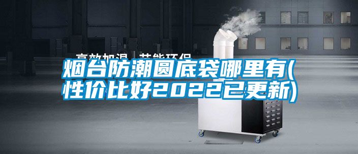 煙臺防潮圓底袋哪里有(性?xún)r(jià)比好2022已更新)