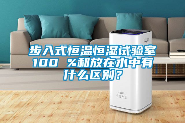 步入式恒溫恒濕試驗室100 %和放在水中有什么區別？