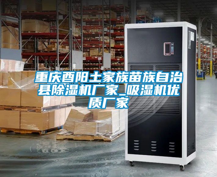 重慶酉陽(yáng)土家族苗族自治縣除濕機廠(chǎng)家_吸濕機優(yōu)質(zhì)廠(chǎng)家