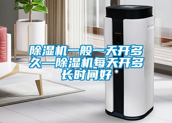 除濕機一般一天開(kāi)多久—除濕機每天開(kāi)多長(cháng)時(shí)間好