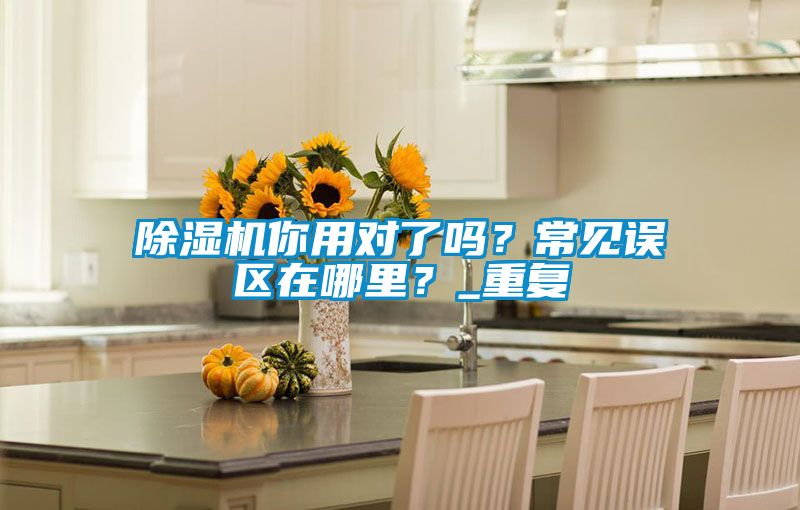 除濕機你用對了嗎？常見(jiàn)誤區在哪里？_重復
