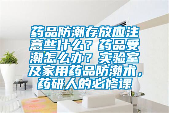 藥品防潮存放應注意些什么？藥品受潮怎么辦？實(shí)驗室及家用藥品防潮術(shù)，藥研人的必修課