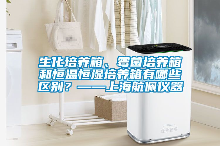 生化培養箱、霉菌培養箱和恒溫恒濕培養箱有哪些區別？——上海航佩儀器
