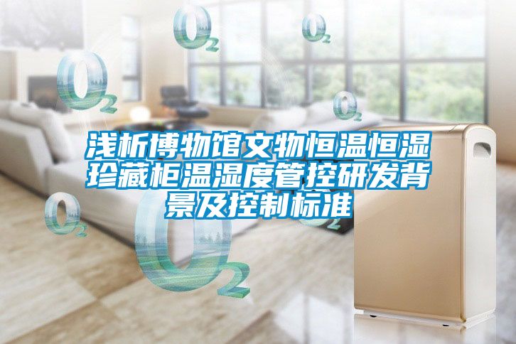 淺析博物館文物恒溫恒濕珍藏柜溫濕度管控研發(fā)背景及控制標準