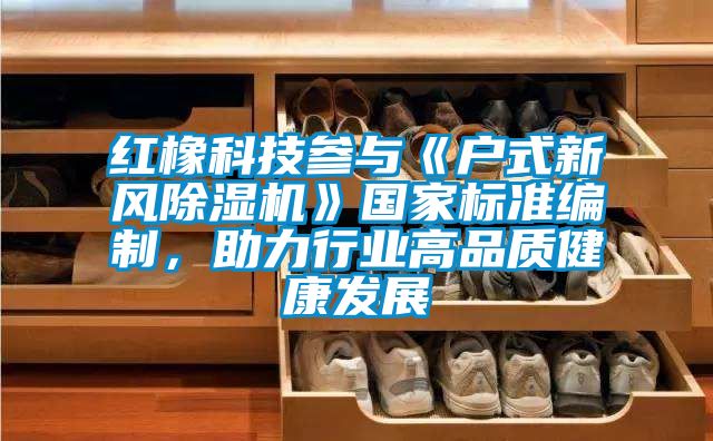 紅橡科技參與《戶(hù)式新風(fēng)除濕機》國家標準編制，助力行業(yè)高品質(zhì)健康發(fā)展