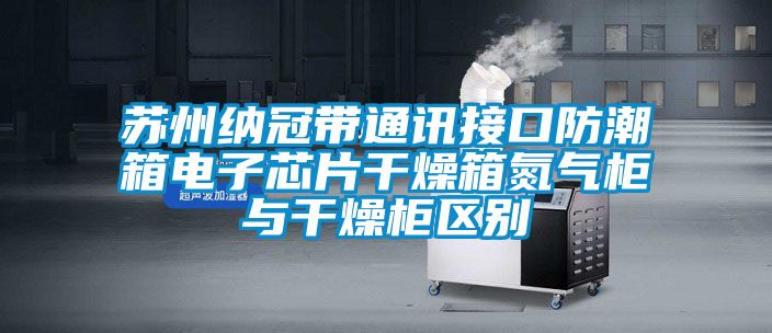 蘇州納冠帶通訊接口防潮箱電子芯片干燥箱氮氣柜與干燥柜區別