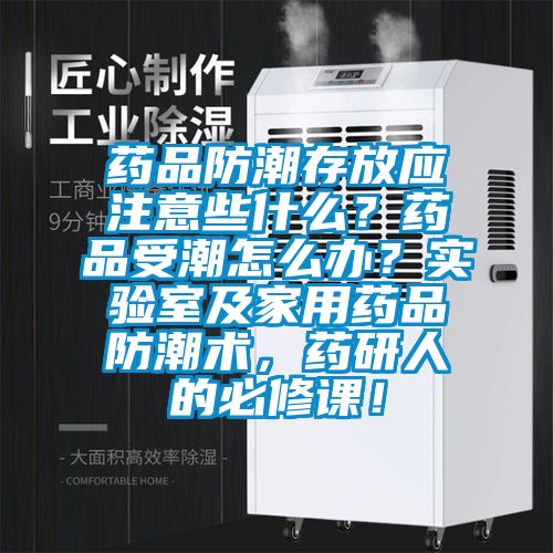 藥品防潮存放應注意些什么？藥品受潮怎么辦？實(shí)驗室及家用藥品防潮術(shù)，藥研人的必修課！