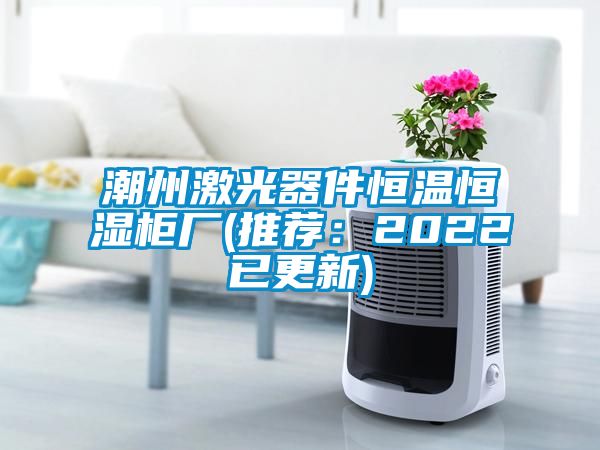 潮州激光器件恒溫恒濕柜廠(chǎng)(推薦：2022已更新)