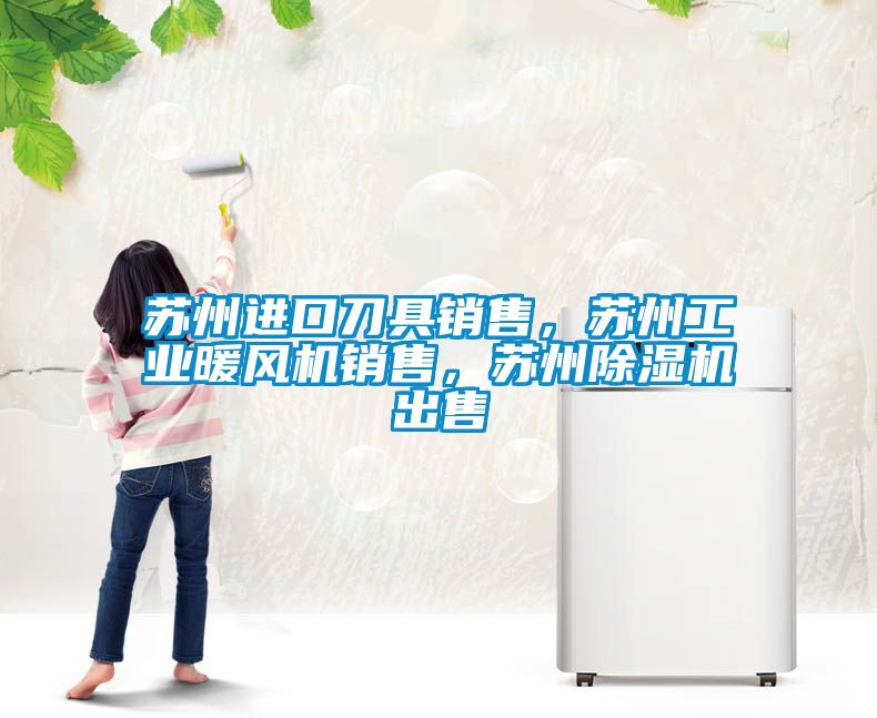 蘇州進(jìn)口刀具銷(xiāo)售，蘇州工業(yè)暖風(fēng)機銷(xiāo)售，蘇州除濕機出售
