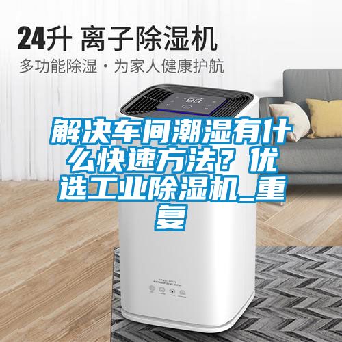 解決車(chē)間潮濕有什么快速方法？?jì)?yōu)選工業(yè)除濕機_重復