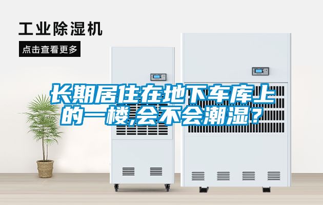 長(cháng)期居住在地下車(chē)庫上的一樓,會(huì )不會(huì )潮濕？