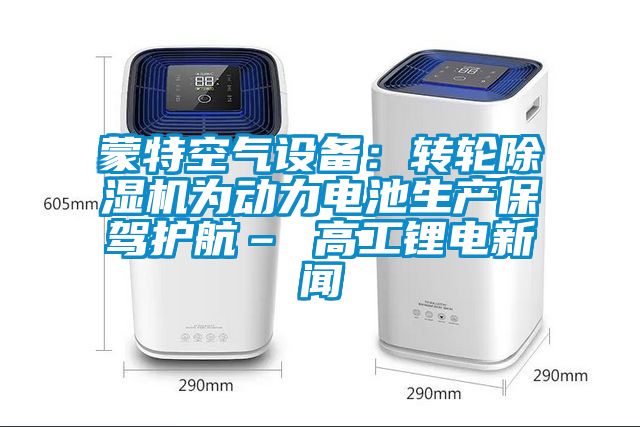 蒙特空氣設備：轉輪除濕機為動(dòng)力電池生產(chǎn)保駕護航– 高工鋰電新聞