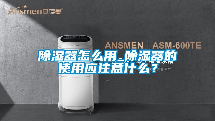 除濕器怎么用_除濕器的使用應注意什么？