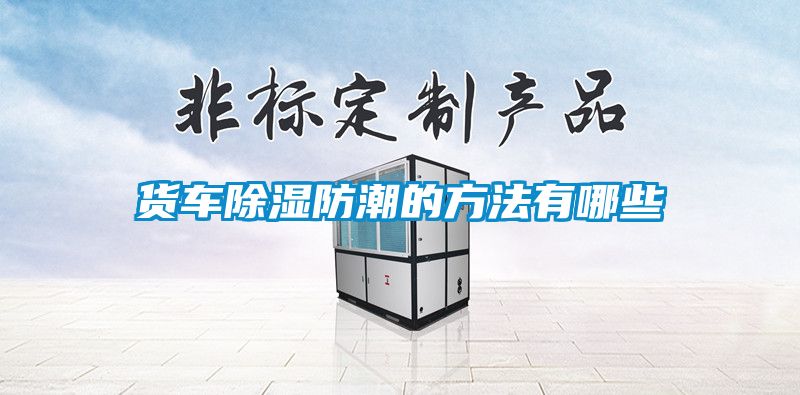 貨車(chē)除濕防潮的方法有哪些